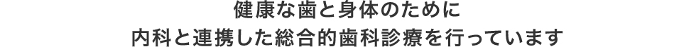 健康な歯と身体のために内科と連携した総合的歯科診療を行っています